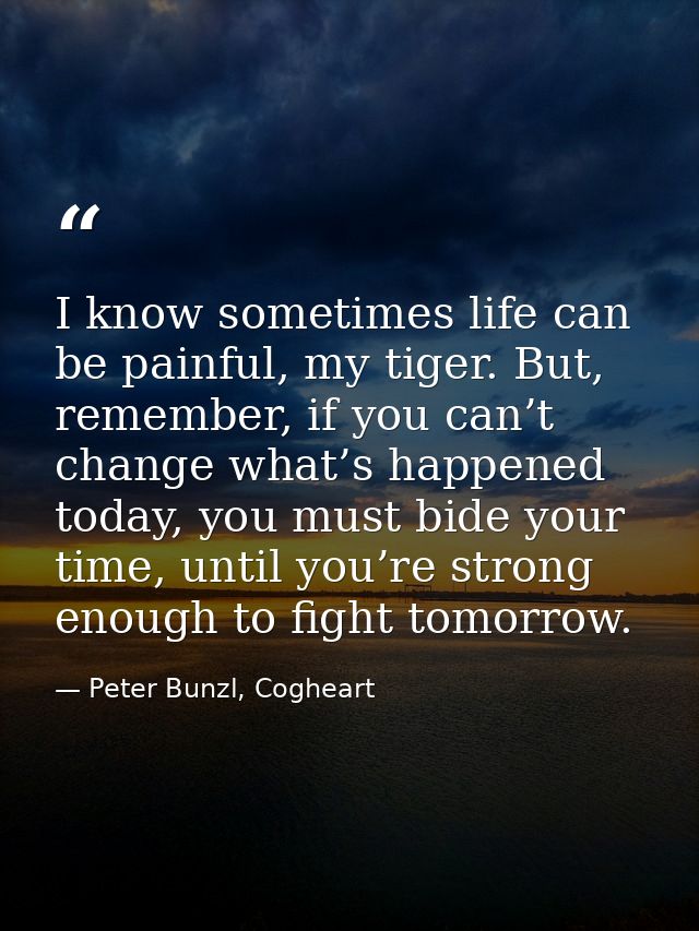 I know sometimes life can be painful, my tiger. But, remember, if you can’t change what’s happened today, you must bide  — Peter Bunzl, Cogheart