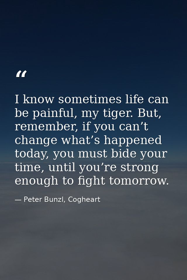 I know sometimes life can be painful, my tiger. But, remember, if you can’t change what’s happened today, you must bide  — Peter Bunzl, Cogheart