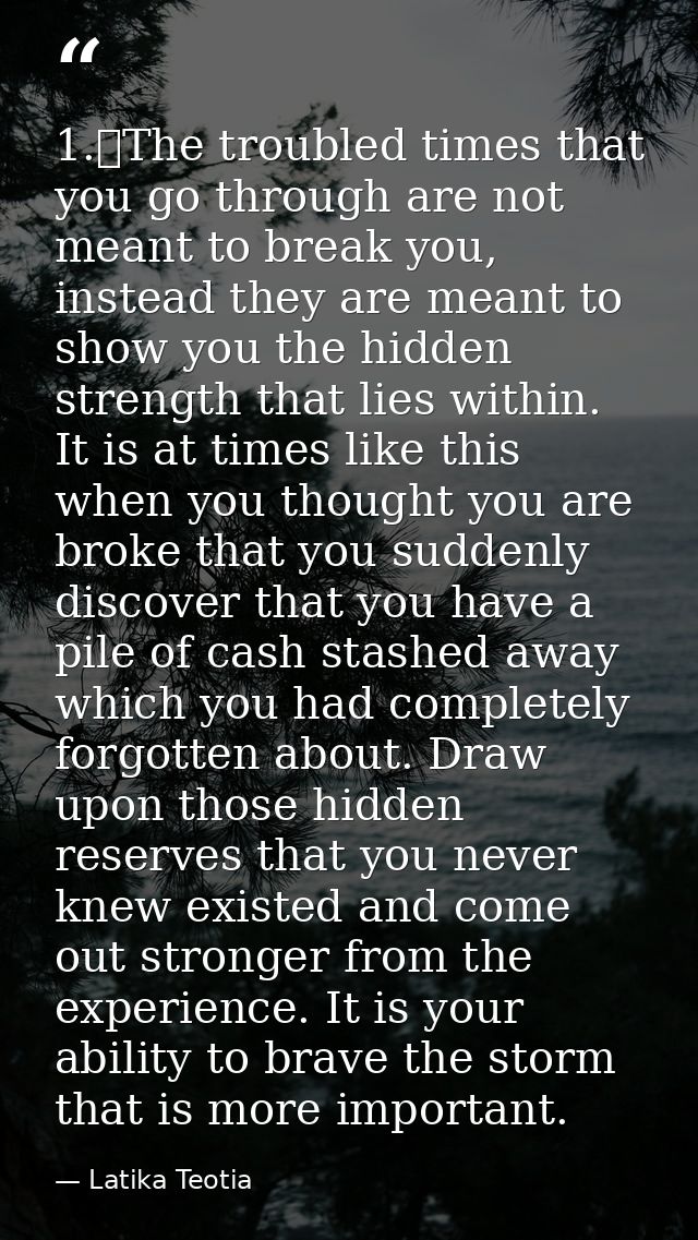 1.	The troubled times that you go through are not meant to break you, instead they are meant to show you the hidden stre — Latika Teotia