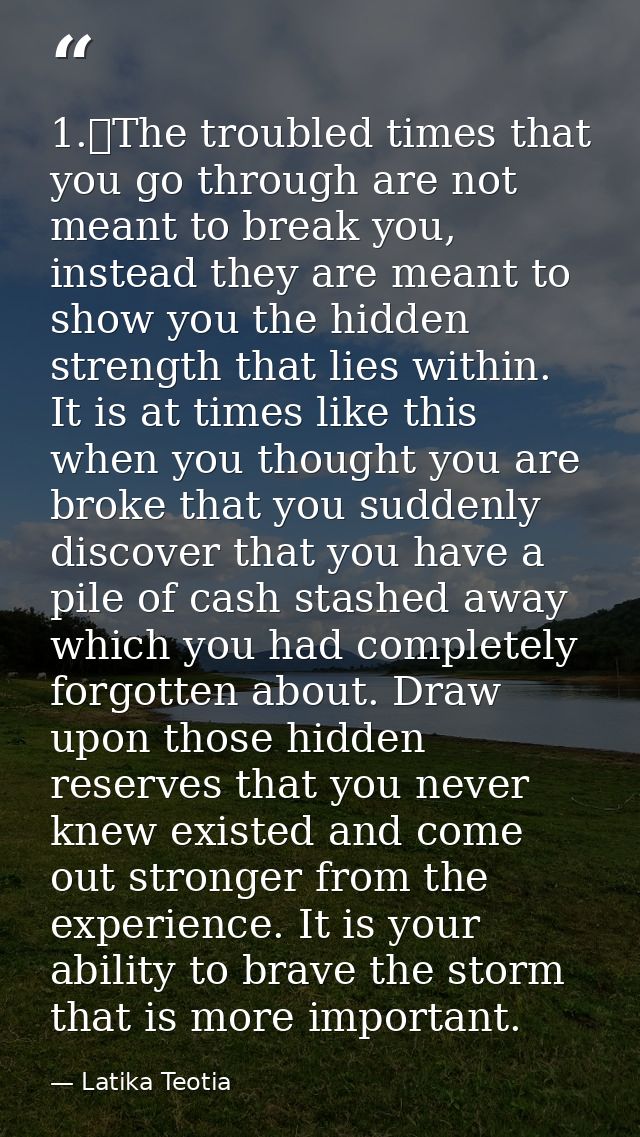 1.	The troubled times that you go through are not meant to break you, instead they are meant to show you the hidden stre — Latika Teotia