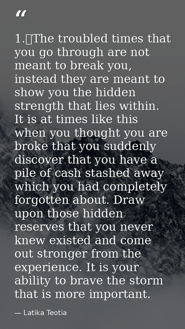 1.	The troubled times that you go through are not meant to break you, instead they are meant to show you the hidden stre — Latika Teotia