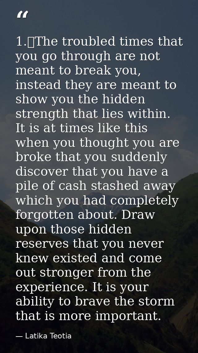1.	The troubled times that you go through are not meant to break you, instead they are meant to show you the hidden stre — Latika Teotia
