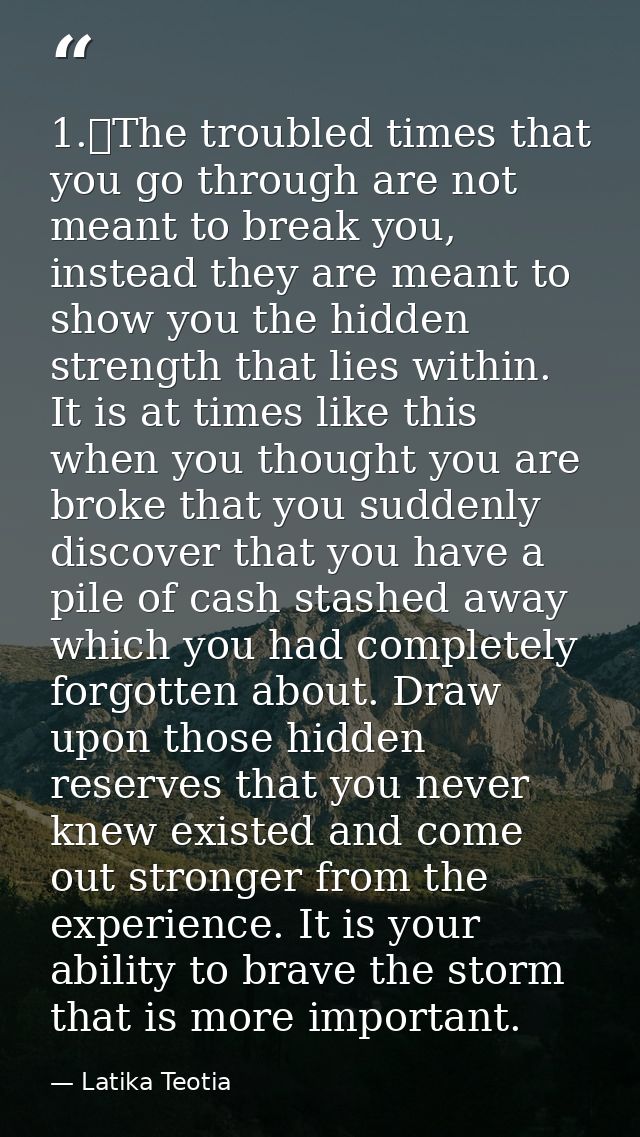 1.	The troubled times that you go through are not meant to break you, instead they are meant to show you the hidden stre — Latika Teotia