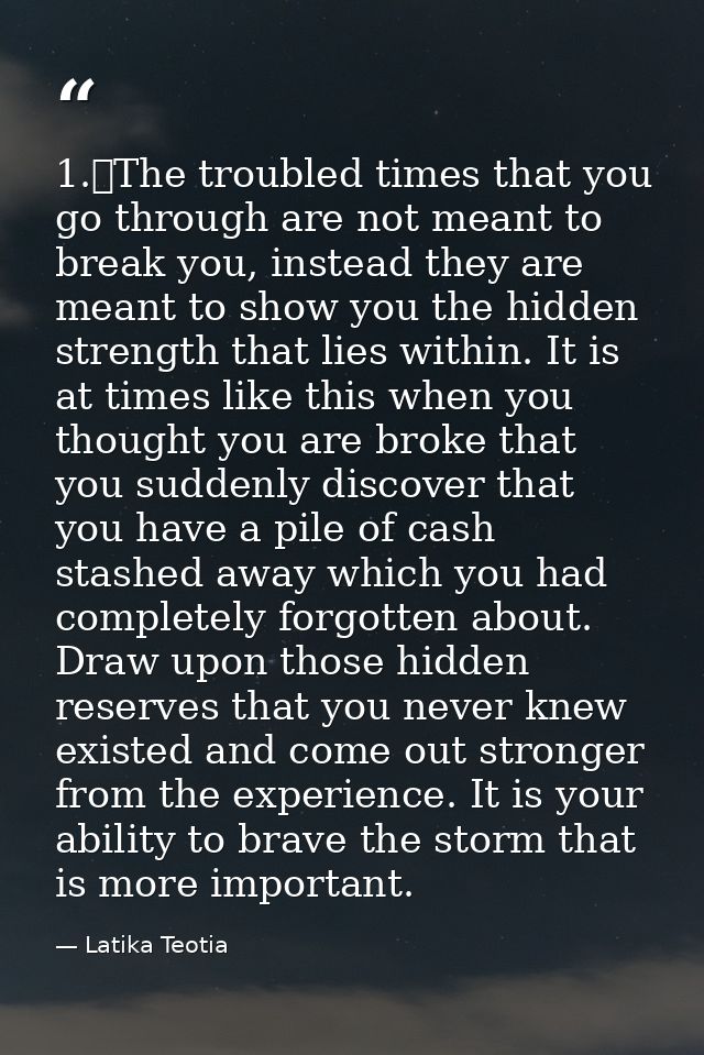 1.	The troubled times that you go through are not meant to break you, instead they are meant to show you the hidden stre — Latika Teotia