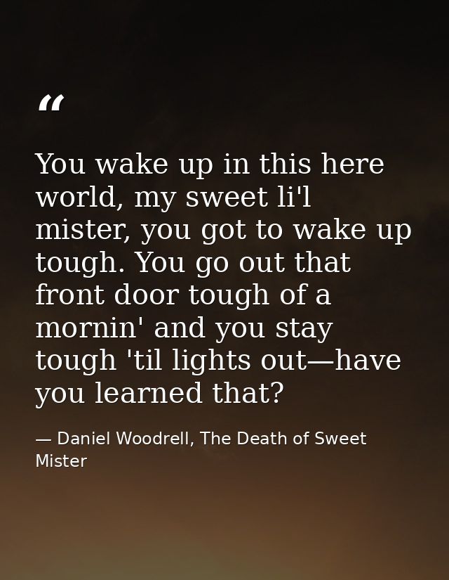 You wake up in this here world, my sweet li'l mister, you got to wake up tough. You go out that front door tough of a mo — Daniel Woodrell, The Death of Sweet Mister