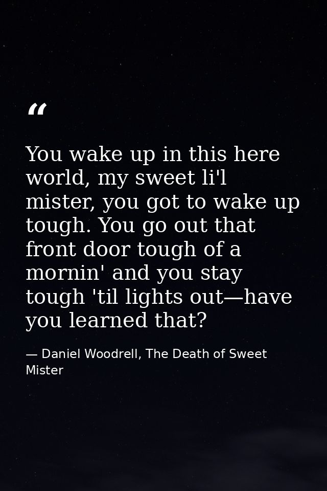 You wake up in this here world, my sweet li'l mister, you got to wake up tough. You go out that front door tough of a mo — Daniel Woodrell, The Death of Sweet Mister