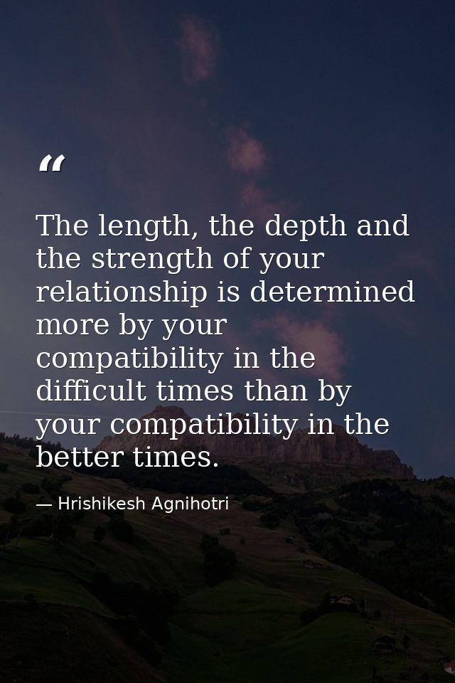 The length, the depth and the strength of your relationship is determined more by your compatibility in the difficult ti — Hrishikesh Agnihotri