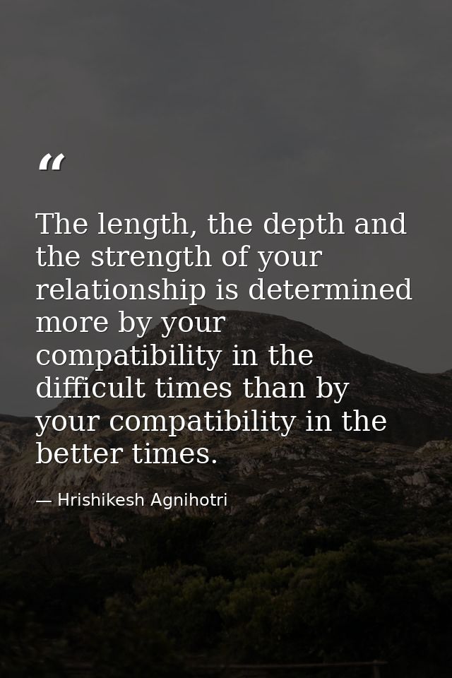 The length, the depth and the strength of your relationship is determined more by your compatibility in the difficult ti — Hrishikesh Agnihotri