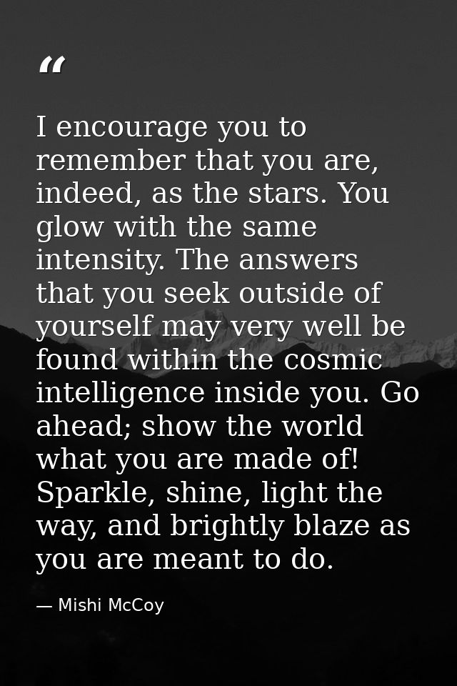 I encourage you to remember that you are, indeed, as the stars. You glow with the same intensity. The answers that you s — Mishi McCoy