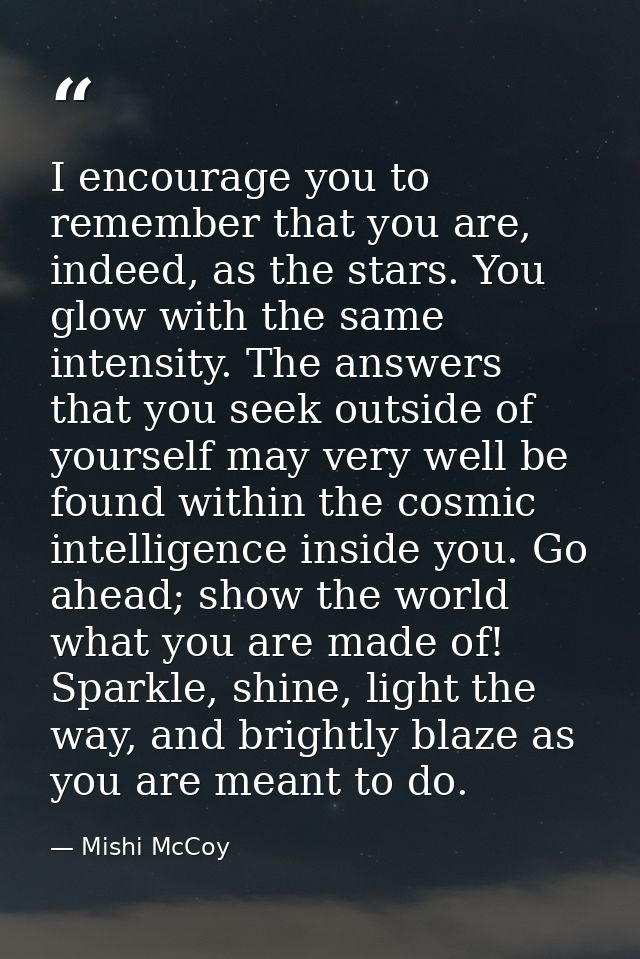 I encourage you to remember that you are, indeed, as the stars. You glow with the same intensity. The answers that you s — Mishi McCoy