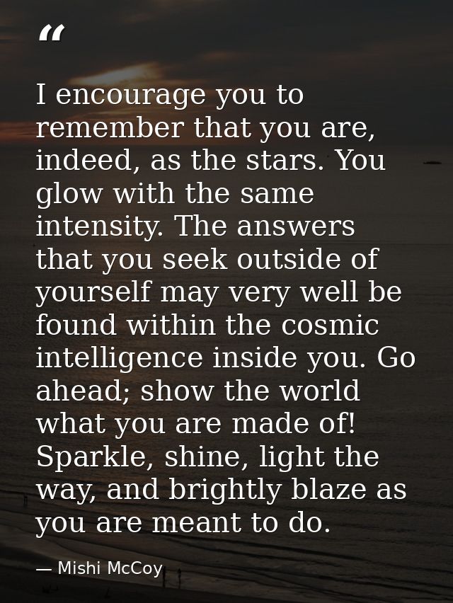 I encourage you to remember that you are, indeed, as the stars. You glow with the same intensity. The answers that you s — Mishi McCoy