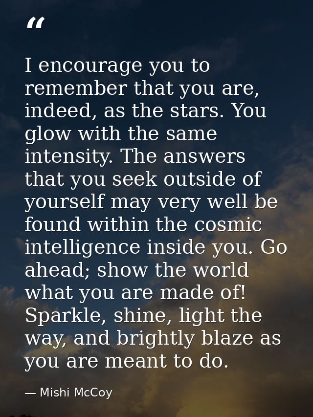 I encourage you to remember that you are, indeed, as the stars. You glow with the same intensity. The answers that you s — Mishi McCoy