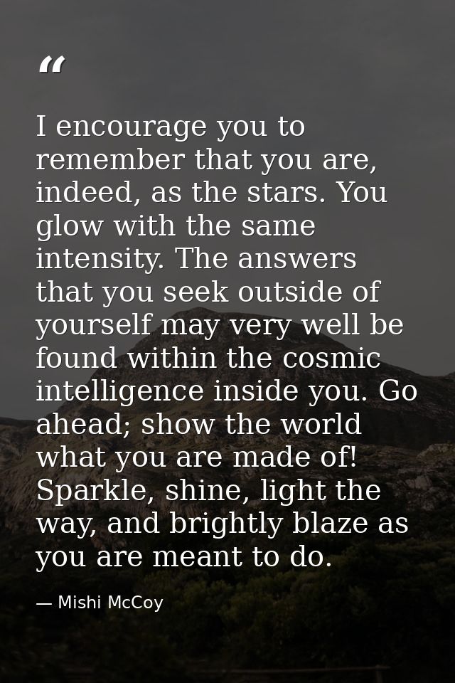 I encourage you to remember that you are, indeed, as the stars. You glow with the same intensity. The answers that you s — Mishi McCoy