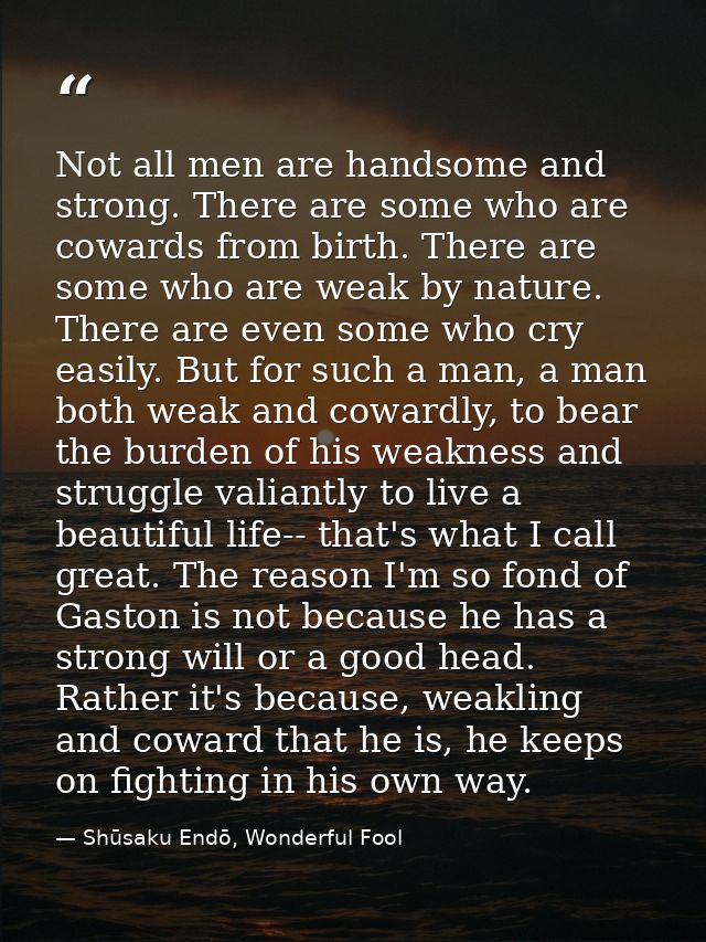 Not all men are handsome and strong. There are some who are cowards from birth. There are some who are weak by nature. T — Shūsaku Endō, Wonderful Fool
