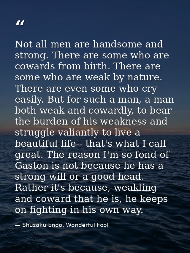 Not all men are handsome and strong. There are some who are cowards from birth. There are some who are weak by nature. T — Shūsaku Endō, Wonderful Fool