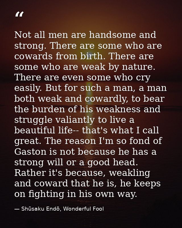Not all men are handsome and strong. There are some who are cowards from birth. There are some who are weak by nature. T — Shūsaku Endō, Wonderful Fool