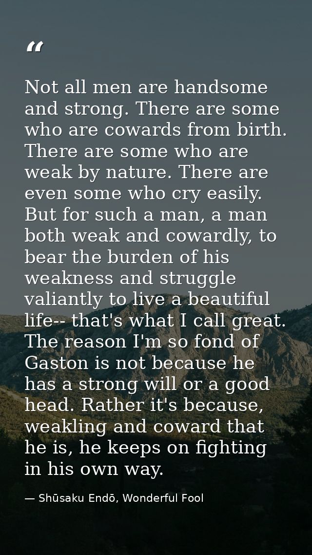 Not all men are handsome and strong. There are some who are cowards from birth. There are some who are weak by nature. T — Shūsaku Endō, Wonderful Fool