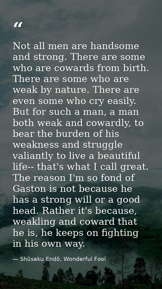 Not all men are handsome and strong. There are some who are cowards from birth. There are some who are weak by nature. T — Shūsaku Endō, Wonderful Fool