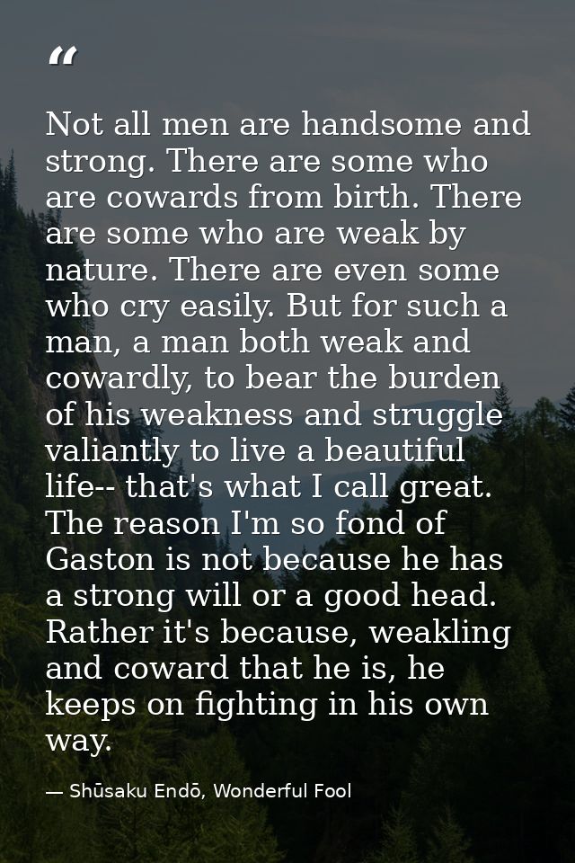 Not all men are handsome and strong. There are some who are cowards from birth. There are some who are weak by nature. T — Shūsaku Endō, Wonderful Fool