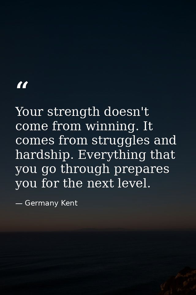 Your strength doesn't come from winning. It comes from struggles and hardship. Everything that you go through prepares y — Germany Kent