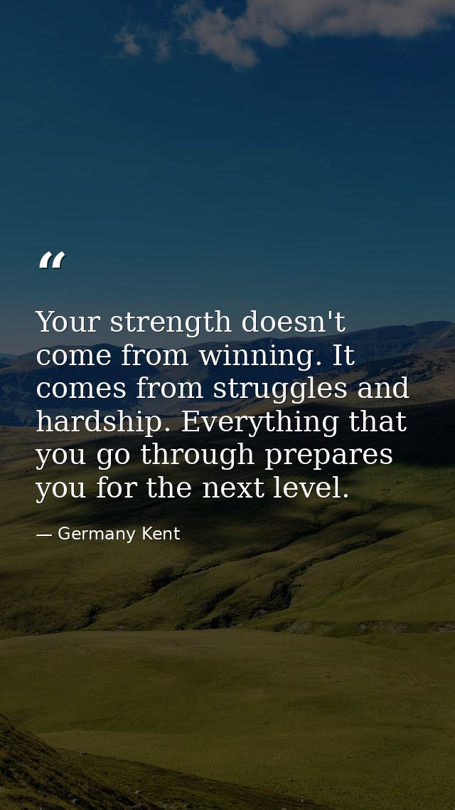 Your strength doesn't come from winning. It comes from struggles and hardship. Everything that you go through prepares y — Germany Kent