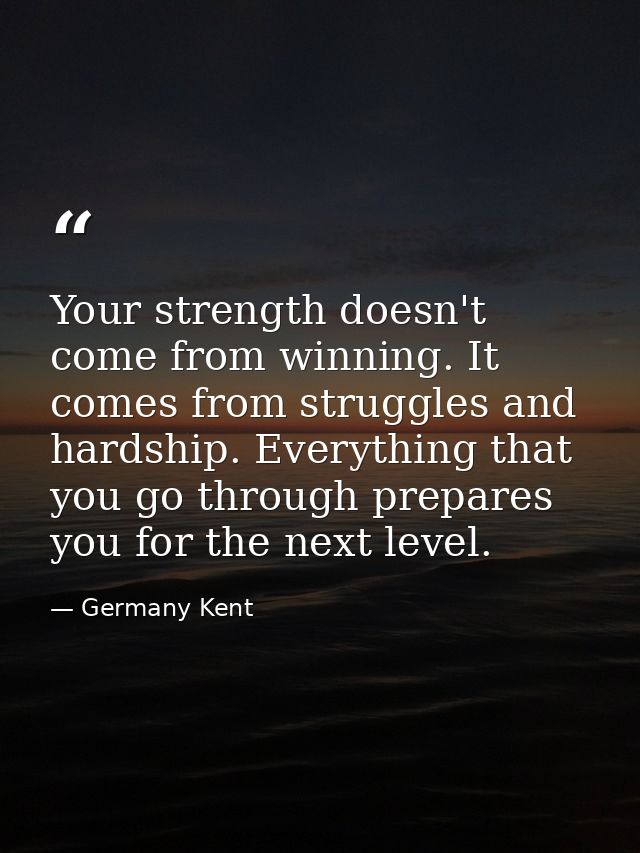 Your strength doesn't come from winning. It comes from struggles and hardship. Everything that you go through prepares y — Germany Kent