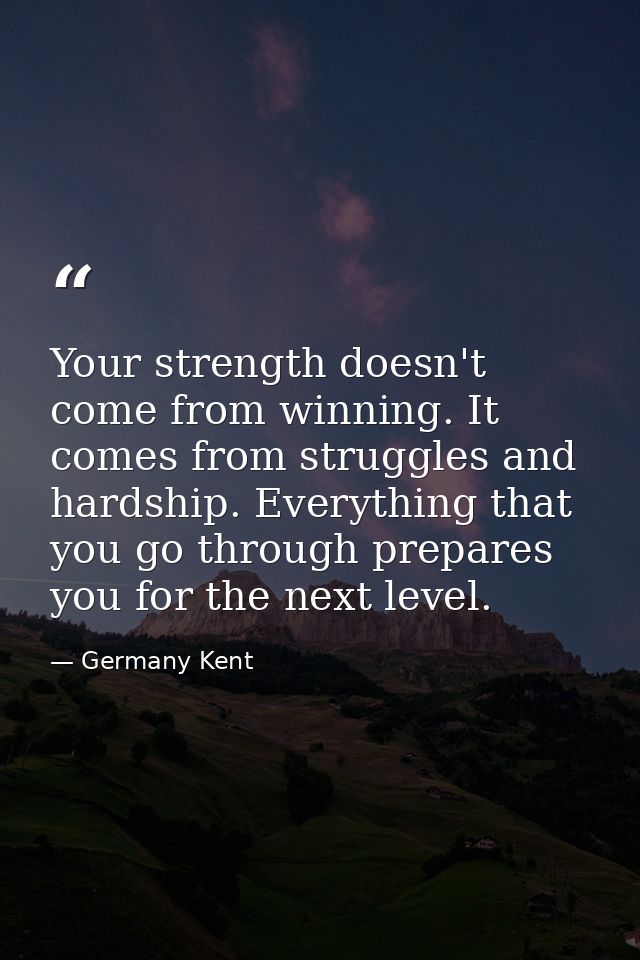 Your strength doesn't come from winning. It comes from struggles and hardship. Everything that you go through prepares y — Germany Kent