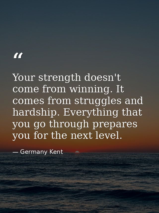 Your strength doesn't come from winning. It comes from struggles and hardship. Everything that you go through prepares y — Germany Kent