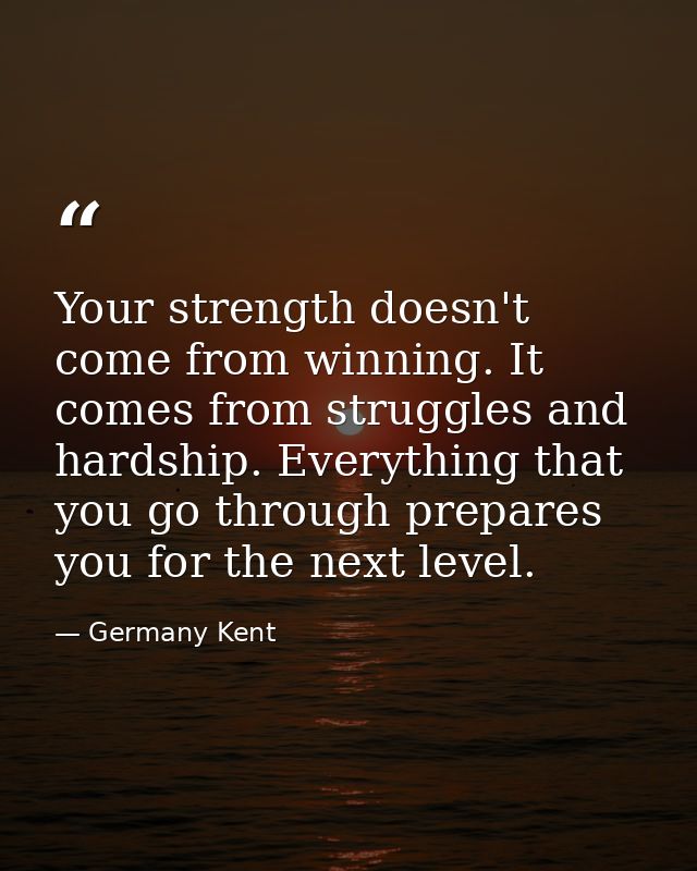 Your strength doesn't come from winning. It comes from struggles and hardship. Everything that you go through prepares y — Germany Kent