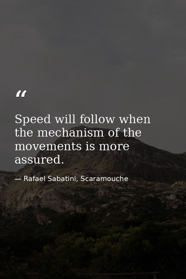 Speed will follow when the mechanism of the movements is more assured. — Rafael Sabatini, Scaramouche