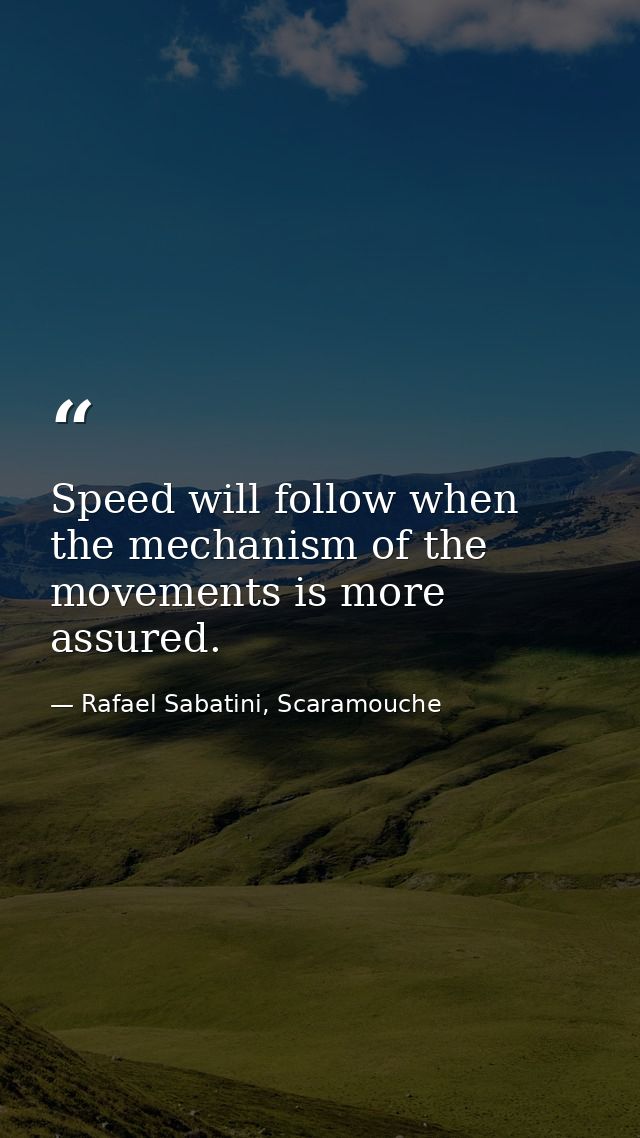 Speed will follow when the mechanism of the movements is more assured. — Rafael Sabatini, Scaramouche