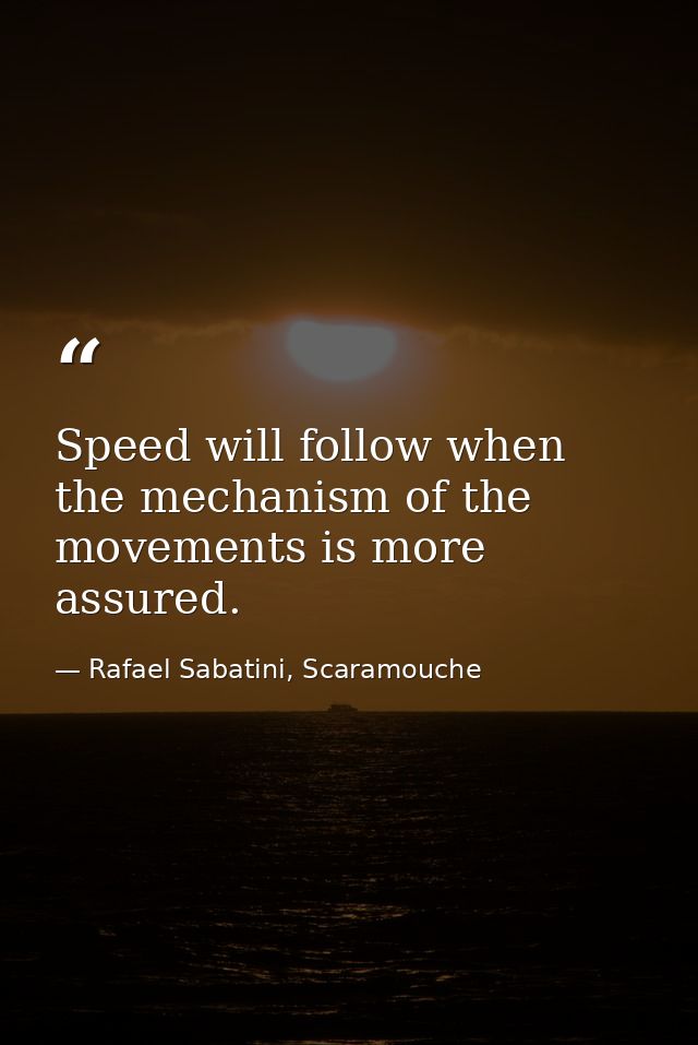 Speed will follow when the mechanism of the movements is more assured. — Rafael Sabatini, Scaramouche