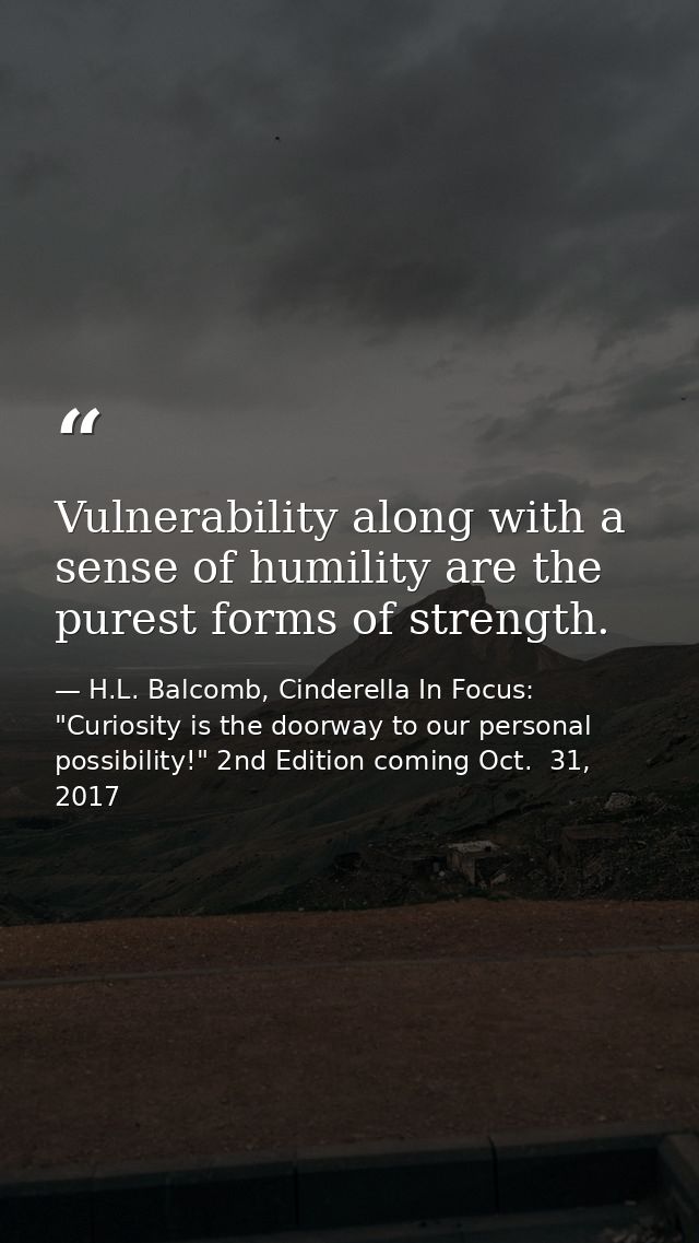 Vulnerability along with a sense of humility are the purest forms of strength. — H.L. Balcomb, Cinderella In Focus: "Curiosity is the doorway to our personal possibility!" 2nd Edition coming Oct.  31, 2017