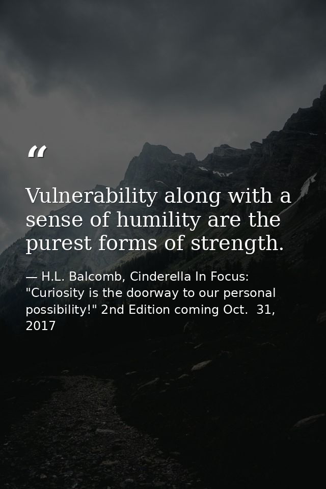 Vulnerability along with a sense of humility are the purest forms of strength. — H.L. Balcomb, Cinderella In Focus: "Curiosity is the doorway to our personal possibility!" 2nd Edition coming Oct.  31, 2017