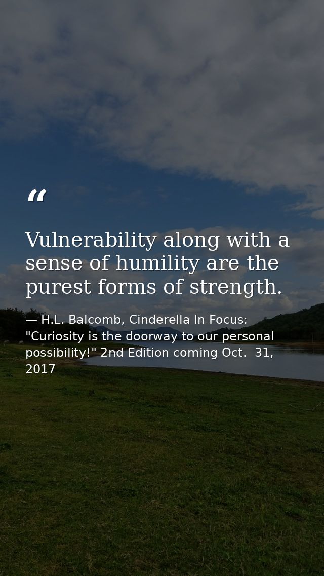 Vulnerability along with a sense of humility are the purest forms of strength. — H.L. Balcomb, Cinderella In Focus: "Curiosity is the doorway to our personal possibility!" 2nd Edition coming Oct.  31, 2017