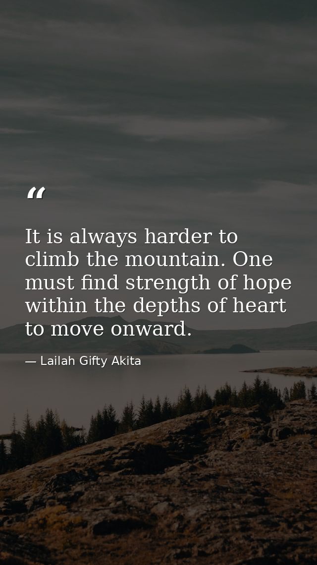 It is always harder to climb the mountain. One must find strength of hope within the depths of heart to move onward. — Lailah Gifty Akita