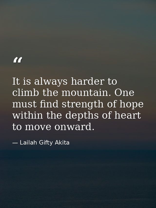 It is always harder to climb the mountain. One must find strength of hope within the depths of heart to move onward. — Lailah Gifty Akita