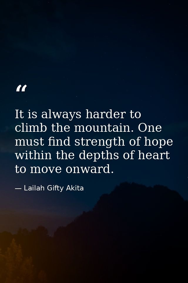 It is always harder to climb the mountain. One must find strength of hope within the depths of heart to move onward. — Lailah Gifty Akita