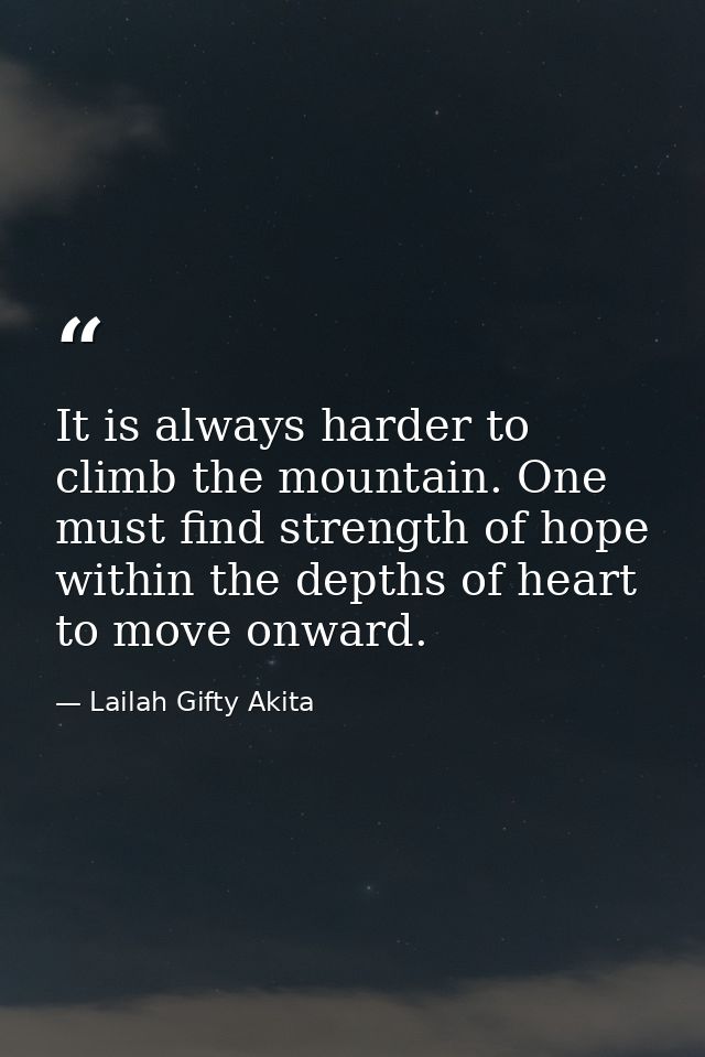 It is always harder to climb the mountain. One must find strength of hope within the depths of heart to move onward. — Lailah Gifty Akita