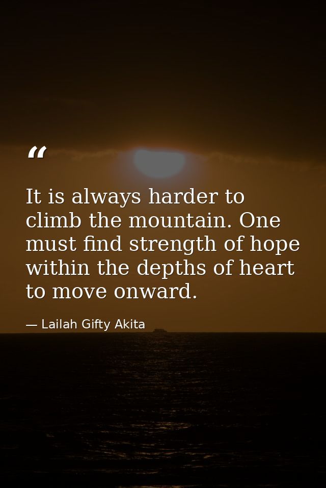 It is always harder to climb the mountain. One must find strength of hope within the depths of heart to move onward. — Lailah Gifty Akita