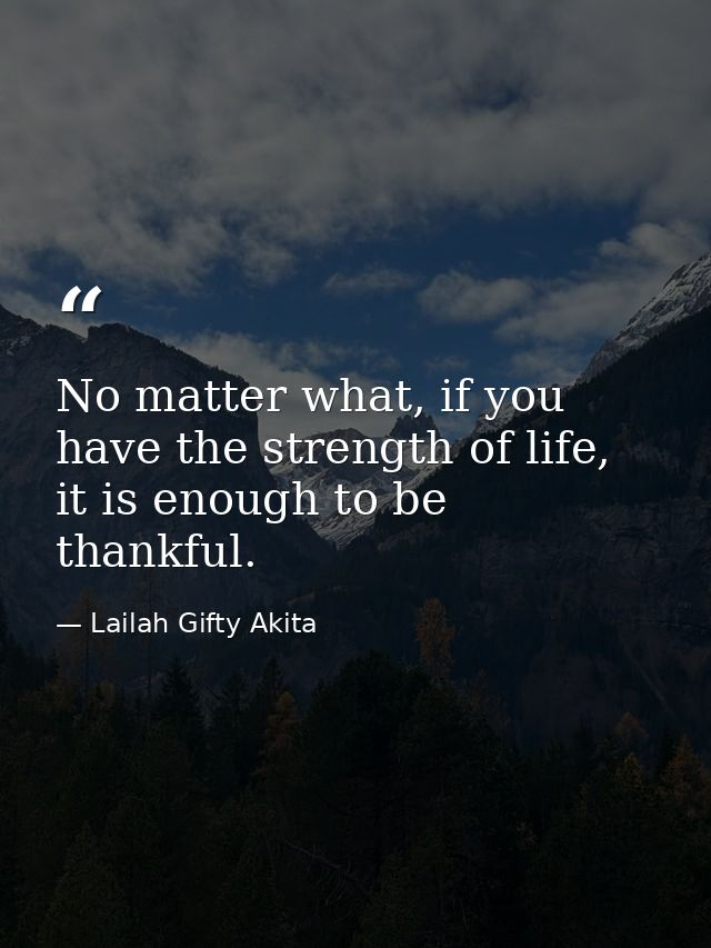 No matter what, if you have the strength of life, it is enough to be thankful. — Lailah Gifty Akita