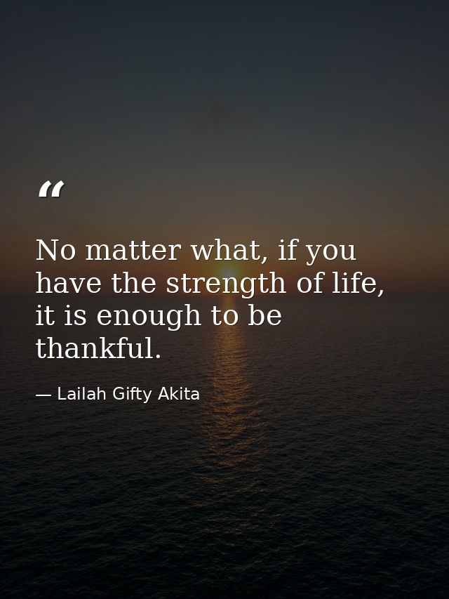 No matter what, if you have the strength of life, it is enough to be thankful. — Lailah Gifty Akita