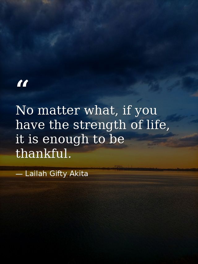 No matter what, if you have the strength of life, it is enough to be thankful. — Lailah Gifty Akita