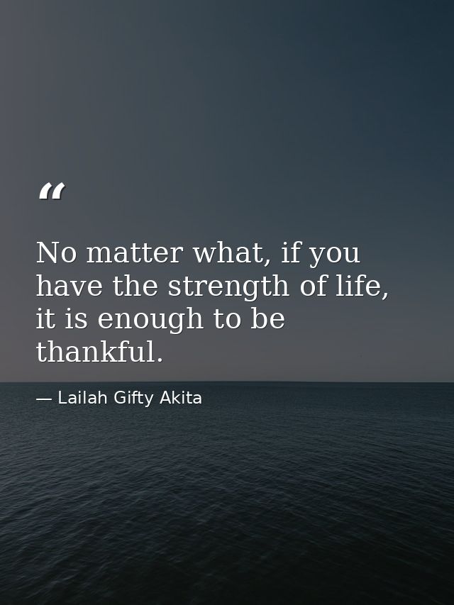 No matter what, if you have the strength of life, it is enough to be thankful. — Lailah Gifty Akita