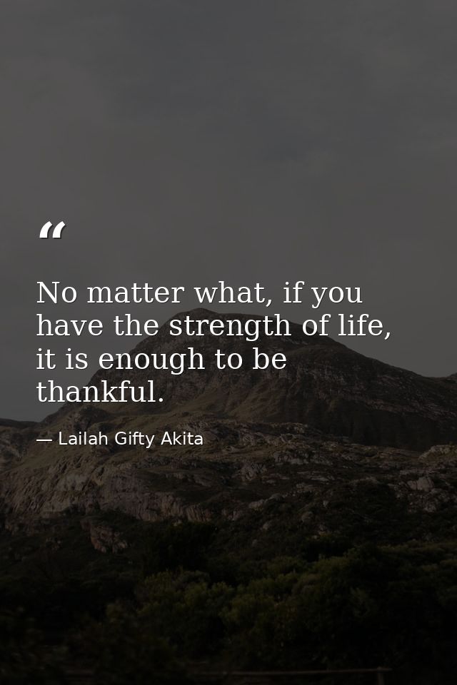 No matter what, if you have the strength of life, it is enough to be thankful. — Lailah Gifty Akita
