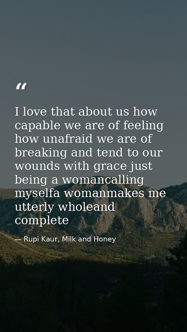 I love that about us how capable we are of feeling how unafraid we are of breaking and tend to our wounds with grace jus — Rupi Kaur, Milk and Honey