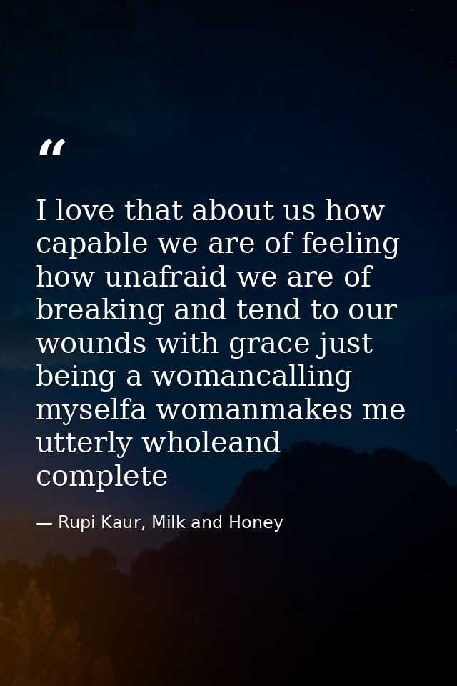 I love that about us how capable we are of feeling how unafraid we are of breaking and tend to our wounds with grace jus — Rupi Kaur, Milk and Honey
