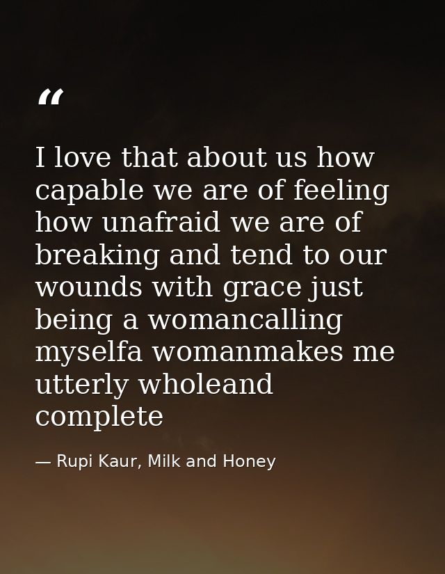 I love that about us how capable we are of feeling how unafraid we are of breaking and tend to our wounds with grace jus — Rupi Kaur, Milk and Honey