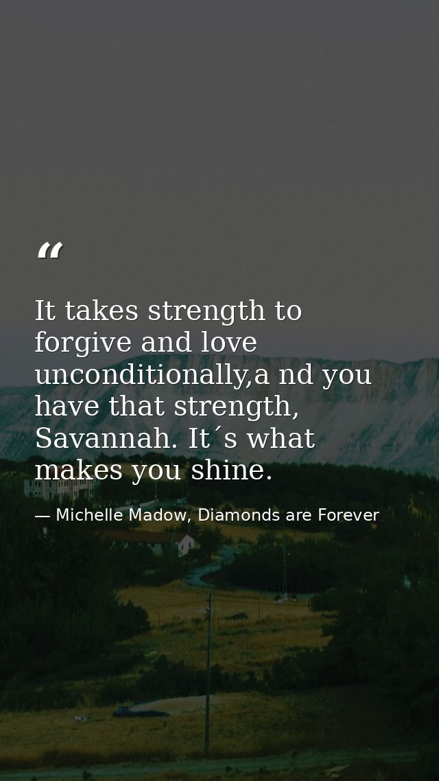 It takes strength to forgive and love unconditionally,a nd you have that strength, Savannah. It´s what makes you shine. — Michelle Madow, Diamonds are Forever