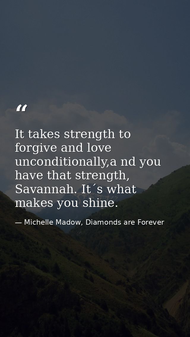 It takes strength to forgive and love unconditionally,a nd you have that strength, Savannah. It´s what makes you shine. — Michelle Madow, Diamonds are Forever